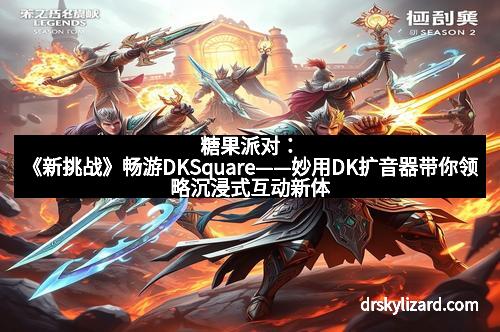 糖果派对：《新挑战》畅游DKSquare——妙用DK扩音器带你领略沉浸式互动新体验