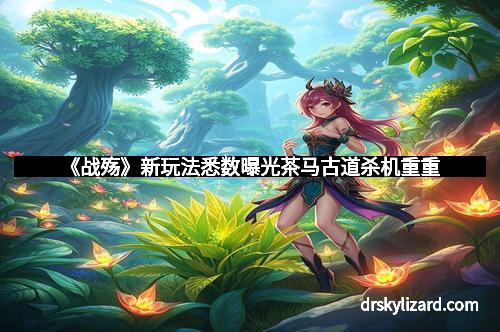 《战殇》新玩法悉数曝光茶马古道杀机重重