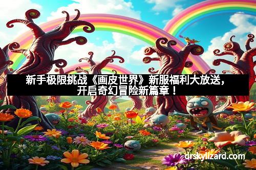 新手极限挑战《画皮世界》新服福利大放送，开启奇幻冒险新篇章！